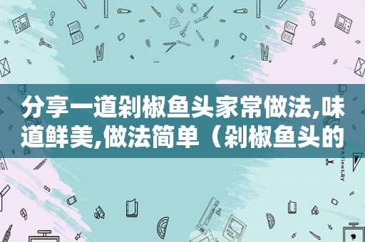 分享一道剁椒鱼头家常做法,味道鲜美,做法简单（剁椒鱼头的做法和步骤文字版窍门）