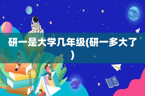 研一是大学几年级(研一多大了)
