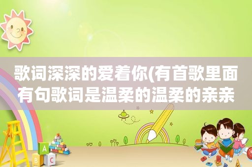 歌词深深的爱着你(有首歌里面有句歌词是温柔的温柔的亲亲你,温柔的温柔的抱抱你什么歌)