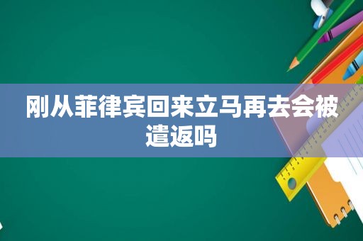 刚从菲律宾回来立马再去会被遣返吗 刚从菲律宾回来立马再去会被遣返吗