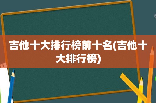 吉他十大排行榜前十名(吉他十大排行榜)