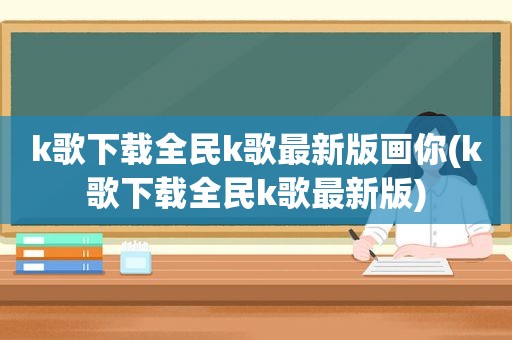 k歌下载全民k歌最新版画你(k歌下载全民k歌最新版)