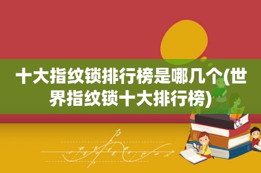 十大指纹锁排行榜是哪几个(世界指纹锁十大排行榜)