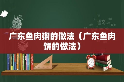 广东鱼肉粥的做法（广东鱼肉饼的做法）