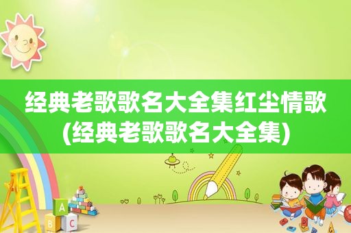经典老歌歌名大全集红尘情歌(经典老歌歌名大全集)