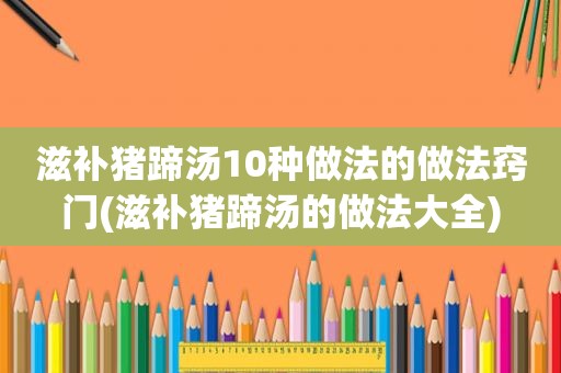 滋补猪蹄汤10种做法的做法窍门(滋补猪蹄汤的做法大全)