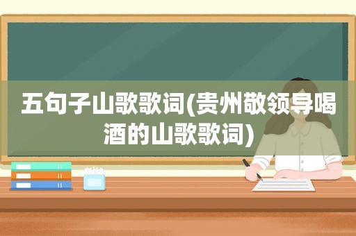 五句子山歌歌词(贵州敬领导喝酒的山歌歌词)