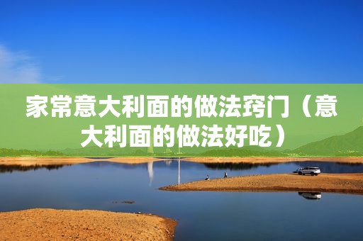 家常意大利面的做法窍门（意大利面的做法好吃）
