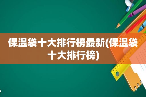 保温袋十大排行榜最新(保温袋十大排行榜)