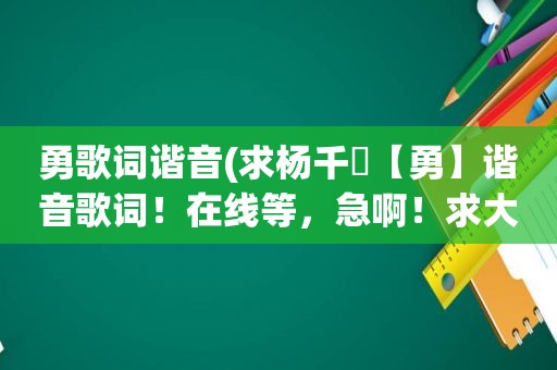 勇歌词谐音(求杨千嬅【勇】谐音歌词！在线等，急啊！求大神赐教)