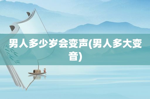 男人多少岁会变声(男人多大变音)