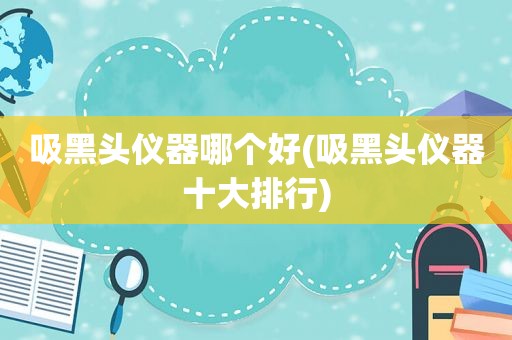吸黑头仪器哪个好(吸黑头仪器十大排行)