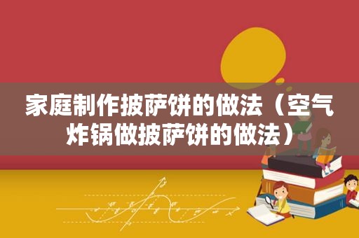 家庭制作披萨饼的做法（空气炸锅做披萨饼的做法）