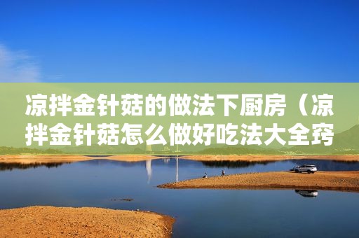 凉拌金针菇的做法下厨房（凉拌金针菇怎么做好吃法大全窍门视频）