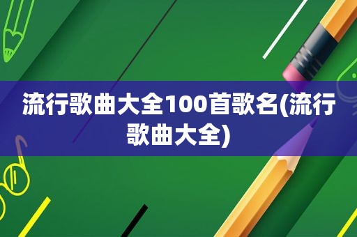 流行歌曲大全100首歌名(流行歌曲大全)