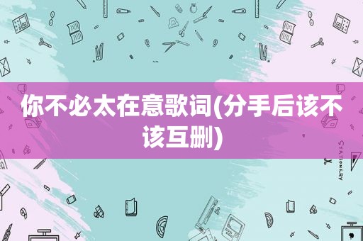 你不必太在意歌词(分手后该不该互删)
