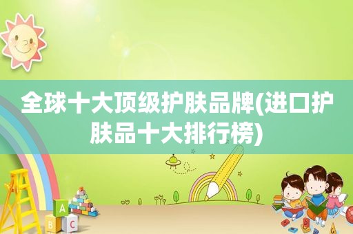 全球十大顶级护肤品牌(进口护肤品十大排行榜)