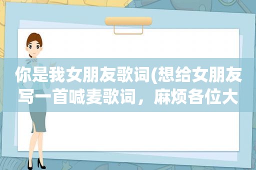 你是我女朋友歌词(想给女朋友写一首喊麦歌词，麻烦各位大神给我写一下)