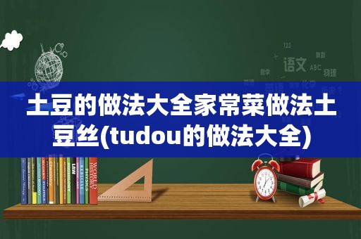 土豆的做法大全家常菜做法土豆丝(tudou的做法大全)