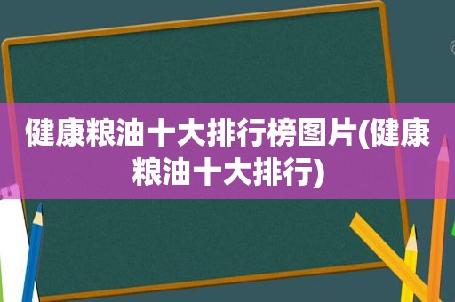 健康粮油十大排行榜图片(健康粮油十大排行)
