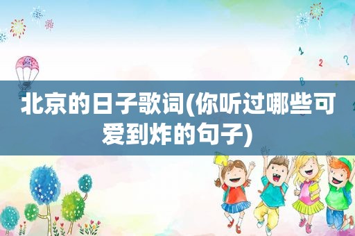 北京的日子歌词(你听过哪些可爱到炸的句子)