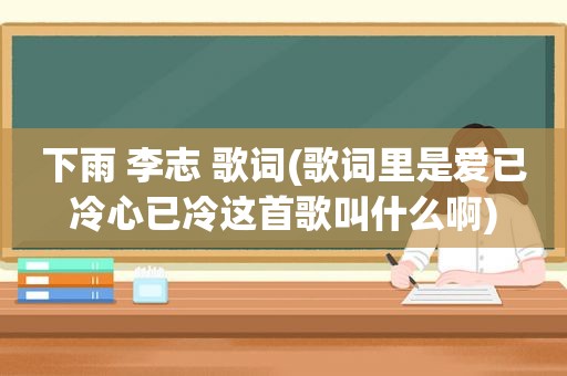 下雨 李志 歌词(歌词里是爱已冷心已冷这首歌叫什么啊)