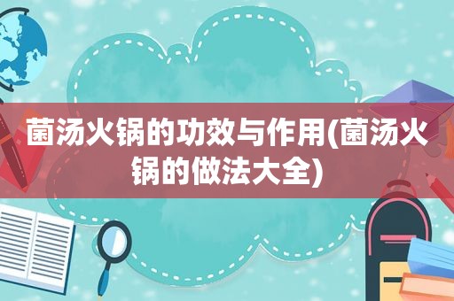 菌汤火锅的功效与作用(菌汤火锅的做法大全)