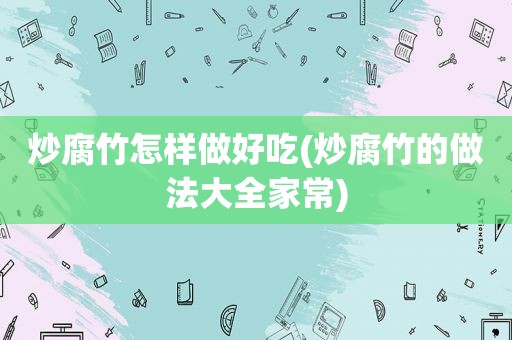 炒腐竹怎样做好吃(炒腐竹的做法大全家常)