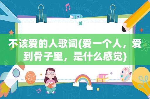 不该爱的人歌词(爱一个人，爱到骨子里，是什么感觉)