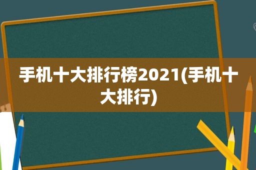 手机十大排行榜2021(手机十大排行)