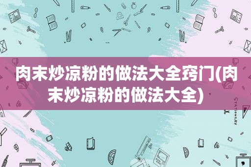 肉末炒凉粉的做法大全窍门(肉末炒凉粉的做法大全)