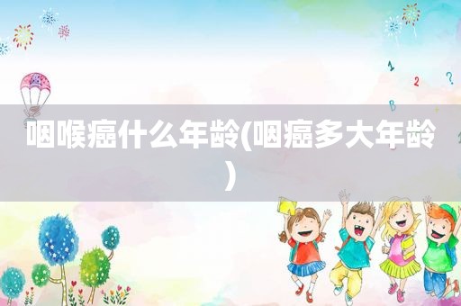 咽喉癌什么年龄(咽癌多大年龄)