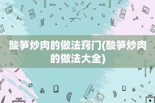 酸笋炒肉的做法窍门(酸笋炒肉的做法大全)