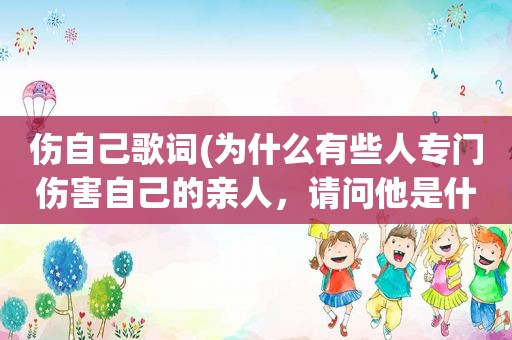 伤自己歌词(为什么有些人专门伤害自己的亲人，请问他是什么心理)