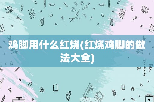 鸡脚用什么红烧(红烧鸡脚的做法大全)