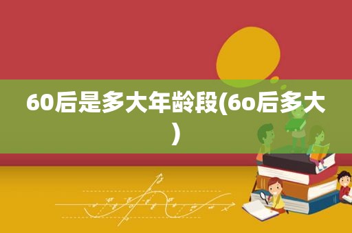 60后是多大年龄段(6o后多大)