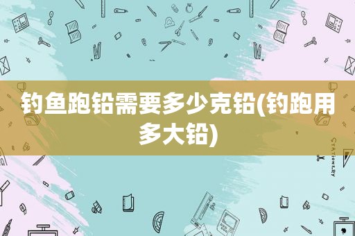 钓鱼跑铅需要多少克铅(钓跑用多大铅)