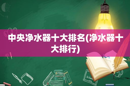 中央净水器十大排名(净水器十大排行)