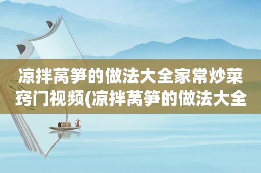 凉拌莴笋的做法大全家常炒菜窍门视频(凉拌莴笋的做法大全家常)