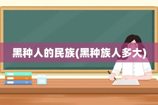 黑种人的民族(黑种族人多大)