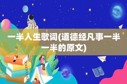一半人生歌词(道德经凡事一半一半的原文)
