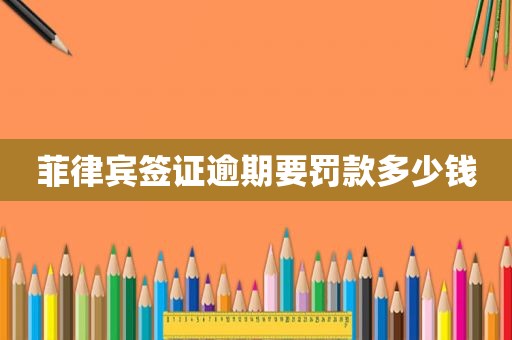 菲律宾签证逾期要罚款多少钱 菲律宾签证逾期要罚款多少钱