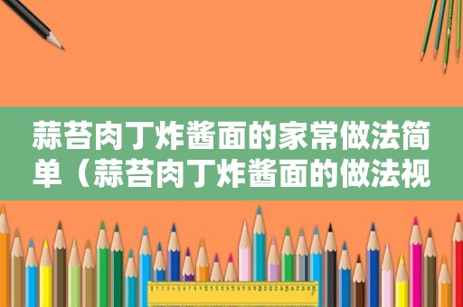 蒜苔肉丁炸酱面的家常做法简单（蒜苔肉丁炸酱面的做法视频）