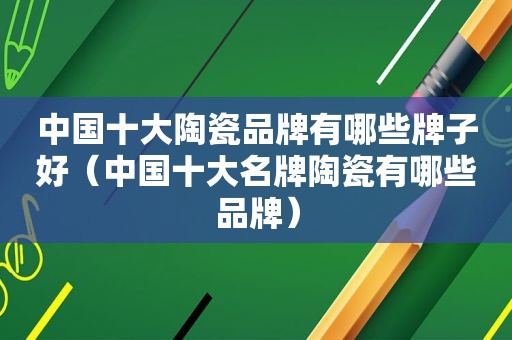 中国十大陶瓷品牌有哪些牌子好（中国十大名牌陶瓷有哪些品牌）