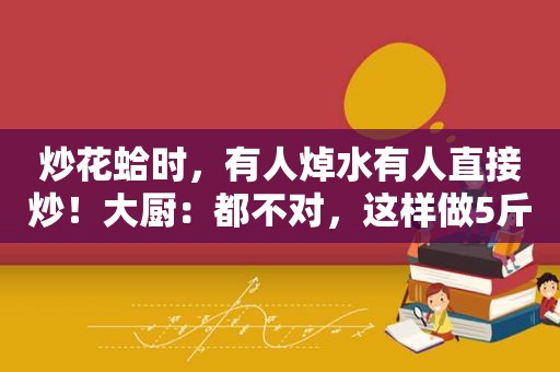 炒花蛤时，有人焯水有人直接炒！大厨：都不对，这样做5斤不够吃