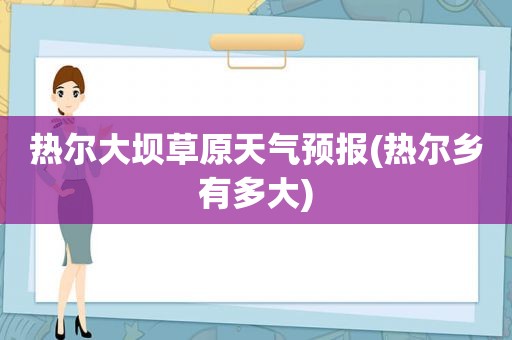 热尔大坝草原天气预报(热尔乡有多大)