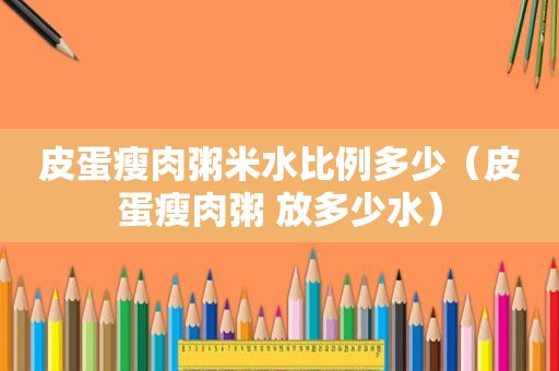 皮蛋瘦肉粥米水比例多少（皮蛋瘦肉粥 放多少水）