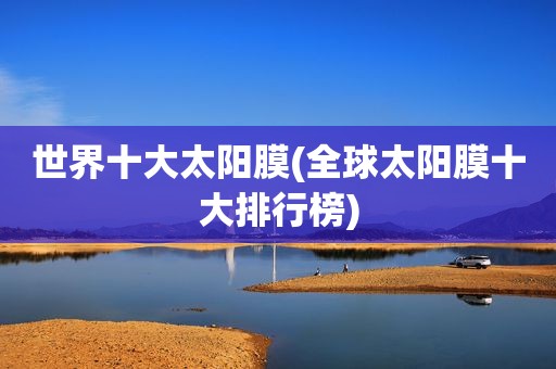 世界十大太阳膜(全球太阳膜十大排行榜)