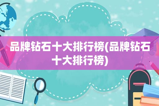 品牌钻石十大排行榜(品牌钻石十大排行榜)