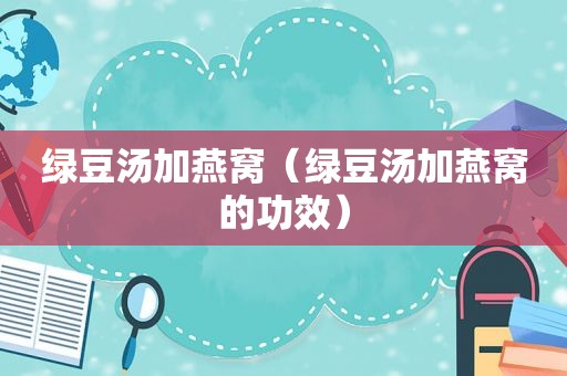 绿豆汤加燕窝（绿豆汤加燕窝的功效）
